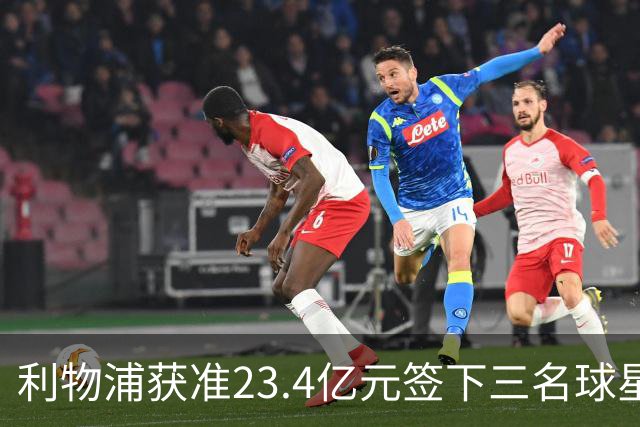 利物浦获准23.4亿元签下三名球星，球员已准备夏季转会