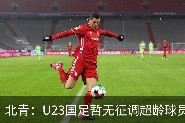 北青：U23国足暂无征调超龄球员计划，不排除以全适龄参加亚运会