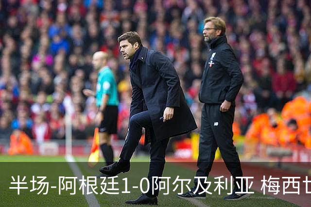 半场-阿根廷1-0阿尔及利亚 梅西世界波破门+首发创历史德保罗助攻