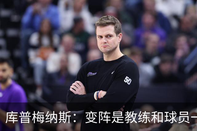 库普梅纳斯：变阵是教练和球员一起商量出来的；90分钟我们还领先