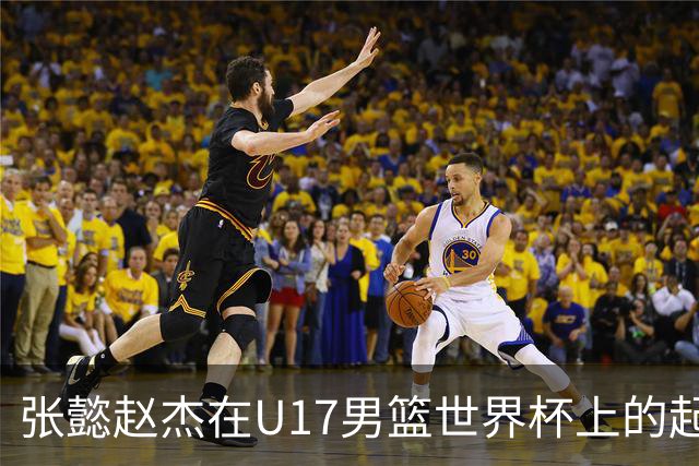 张懿赵杰在U17男篮世界杯上的起伏表现与未来发展方向