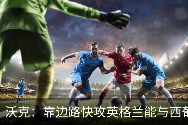 沃克：靠边路快攻英格兰能与西葡巴阿一战，但球员必须再提升状态