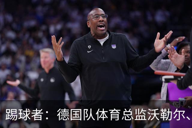 踢球者：德国队体育总监沃勒尔、总经理雷蒂希也可能离职