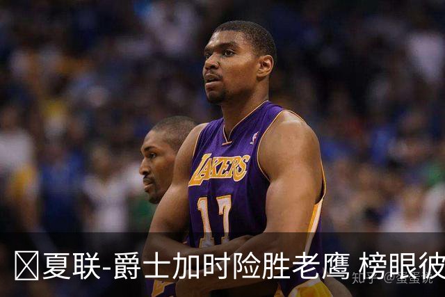 🏀夏联-爵士加时险胜老鹰 榜眼彼得森28分 8号秀弗莱明斯16中4